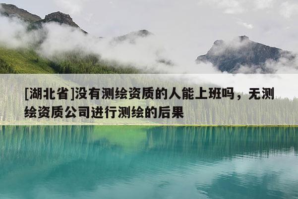 [湖北省]沒有測(cè)繪資質(zhì)的人能上班嗎，無測(cè)繪資質(zhì)公司進(jìn)行測(cè)繪的后果