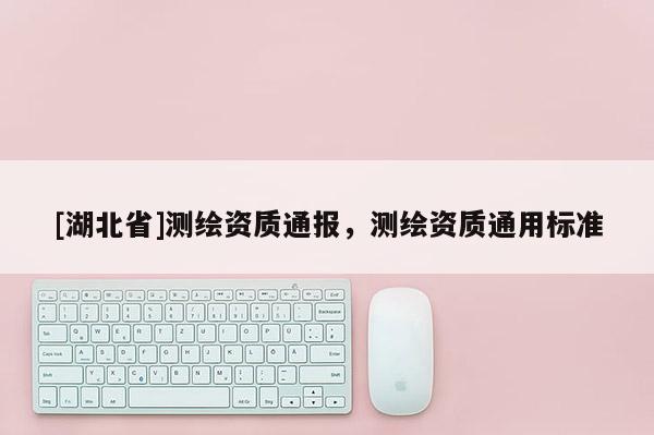 [湖北省]測繪資質通報，測繪資質通用標準