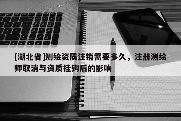 [湖北省]測繪資質注銷需要多久，注冊測繪師取消與資質掛鉤后的影響