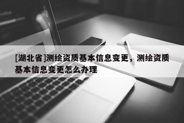 [湖北省]測繪資質基本信息變更，測繪資質基本信息變更怎么辦理