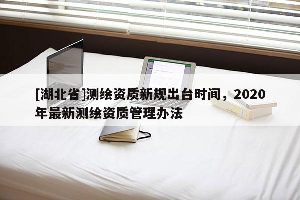 [湖北省]測繪資質新規出臺時間，2020年最新測繪資質管理辦法