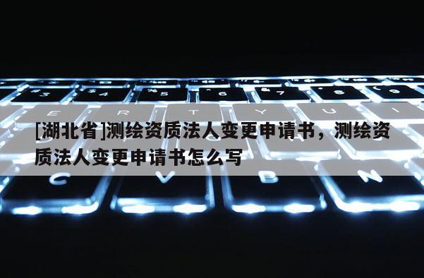 [湖北省]測繪資質法人變更申請書，測繪資質法人變更申請書怎么寫
