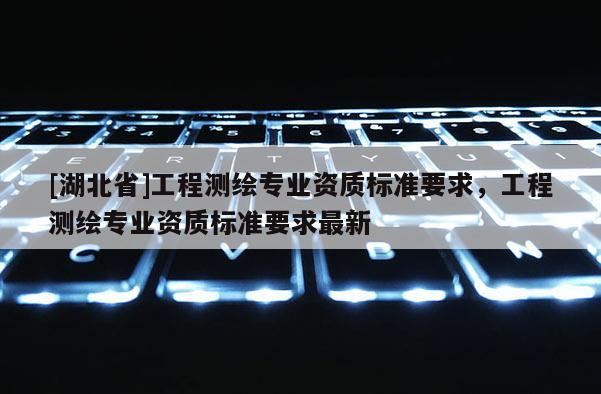 [湖北省]工程測繪專業資質標準要求，工程測繪專業資質標準要求最新