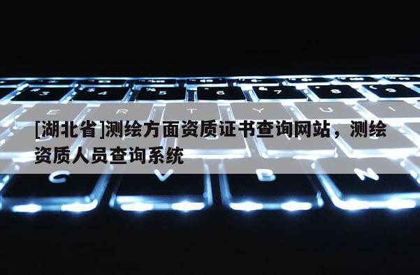 [湖北省]測繪方面資質證書查詢網站，測繪資質人員查詢系統