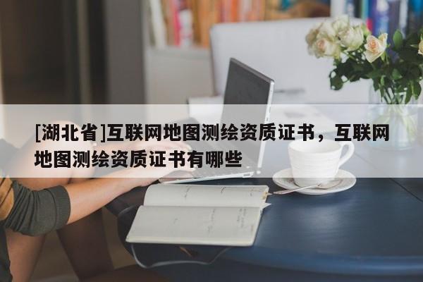 [湖北省]互聯網地圖測繪資質證書，互聯網地圖測繪資質證書有哪些