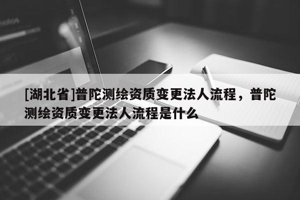 [湖北省]普陀測繪資質變更法人流程，普陀測繪資質變更法人流程是什么