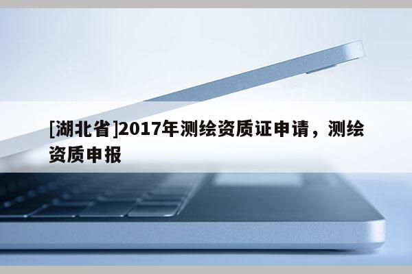 [湖北省]2017年測繪資質證申請，測繪資質申報