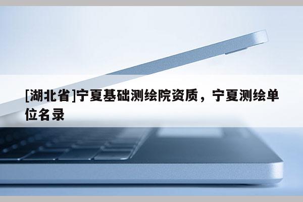 [湖北省]寧夏基礎測繪院資質，寧夏測繪單位名錄