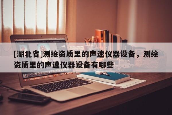 [湖北省]測繪資質里的聲速儀器設備，測繪資質里的聲速儀器設備有哪些