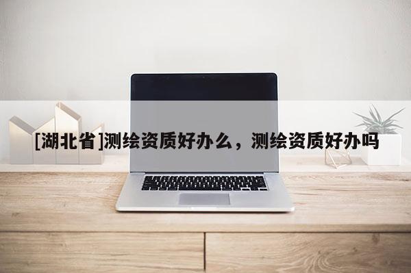 [湖北省]測繪資質好辦么，測繪資質好辦嗎