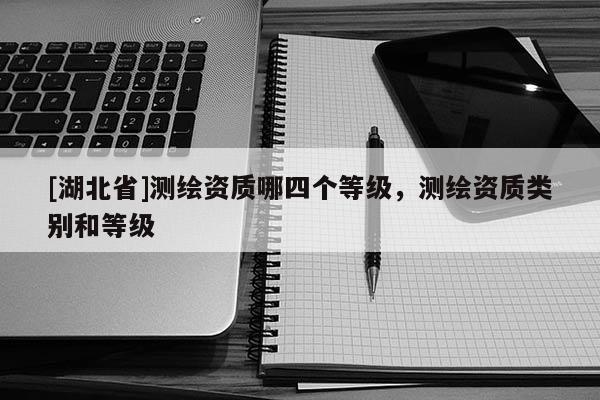 [湖北省]測繪資質哪四個等級，測繪資質類別和等級