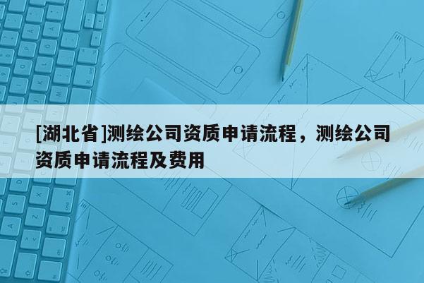 [湖北省]測繪公司資質申請流程，測繪公司資質申請流程及費用