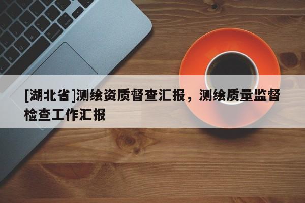 [湖北省]測繪資質督查匯報，測繪質量監督檢查工作匯報