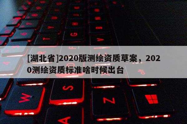 [湖北省]2020版測繪資質(zhì)草案，2020測繪資質(zhì)標準啥時候出臺