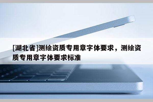 [湖北省]測繪資質專用章字體要求，測繪資質專用章字體要求標準