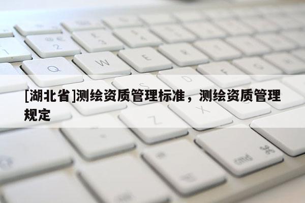 [湖北省]測繪資質管理標準，測繪資質管理規定