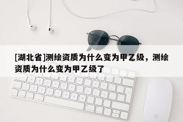 [湖北省]測繪資質為什么變為甲乙級，測繪資質為什么變為甲乙級了