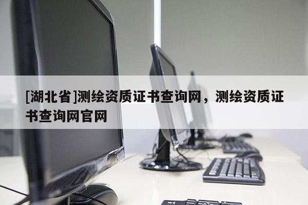 [湖北省]測繪資質證書查詢網，測繪資質證書查詢網官網