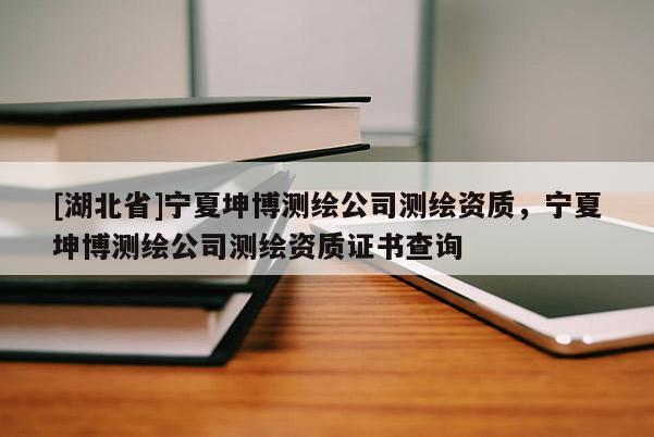[湖北省]寧夏坤博測繪公司測繪資質，寧夏坤博測繪公司測繪資質證書查詢