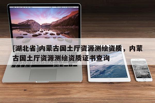 [湖北省]內(nèi)蒙古國土廳資源測繪資質(zhì)，內(nèi)蒙古國土廳資源測繪資質(zhì)證書查詢