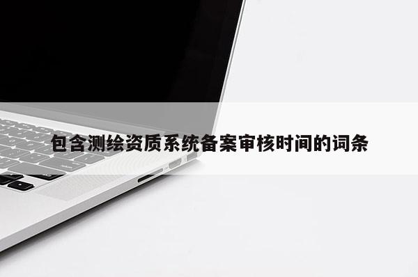 包含測繪資質系統備案審核時間的詞條