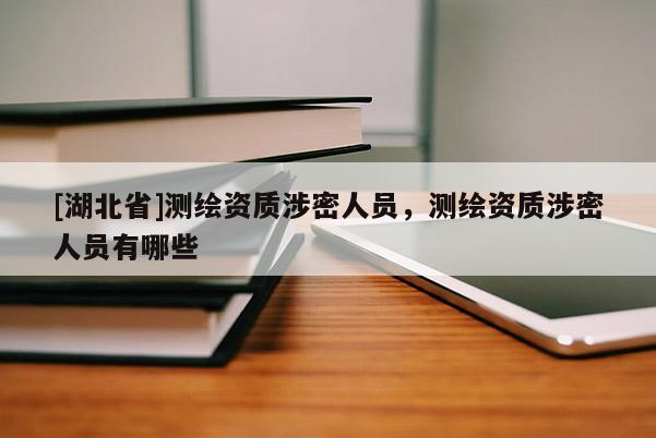 [湖北省]測(cè)繪資質(zhì)涉密人員，測(cè)繪資質(zhì)涉密人員有哪些