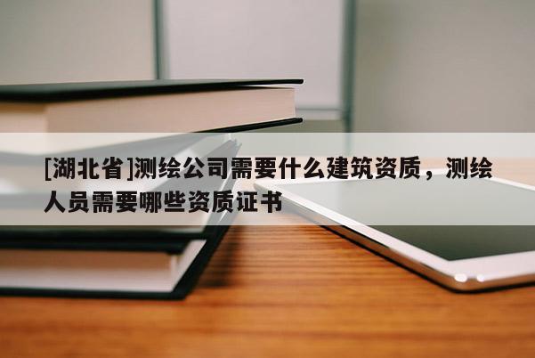 [湖北省]測繪公司需要什么建筑資質(zhì)，測繪人員需要哪些資質(zhì)證書