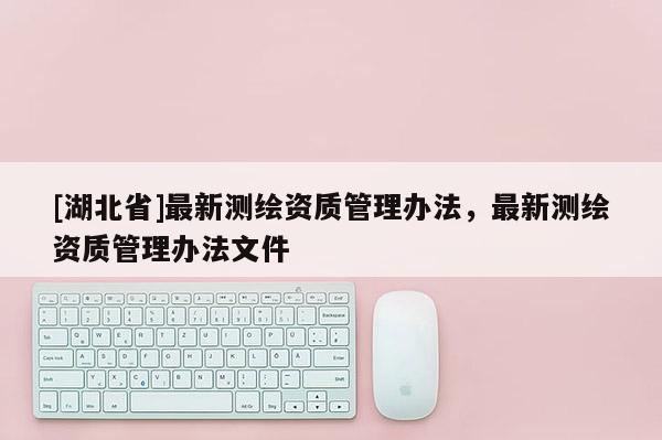[湖北省]最新測繪資質管理辦法，最新測繪資質管理辦法文件