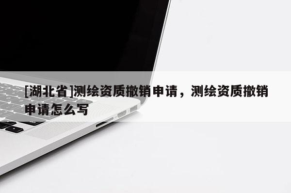 [湖北省]測繪資質撤銷申請，測繪資質撤銷申請怎么寫