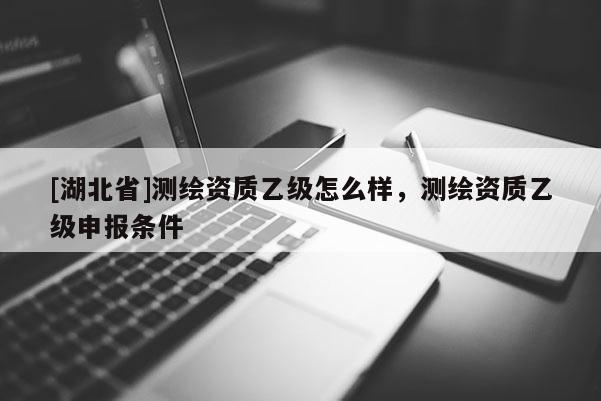 [湖北省]測繪資質乙級怎么樣，測繪資質乙級申報條件