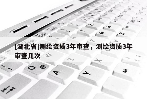 [湖北省]測繪資質3年審查，測繪資質3年審查幾次