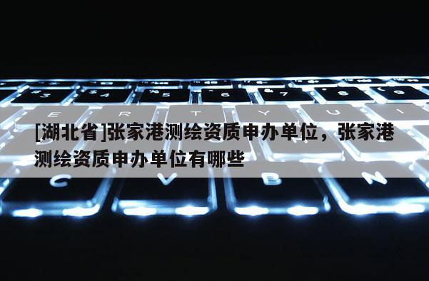 [湖北省]張家港測繪資質(zhì)申辦單位，張家港測繪資質(zhì)申辦單位有哪些