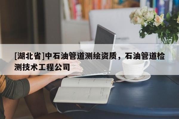 [湖北省]中石油管道測繪資質，石油管道檢測技術工程公司
