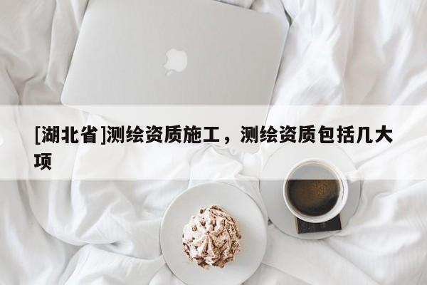 [湖北省]測繪資質施工，測繪資質包括幾大項