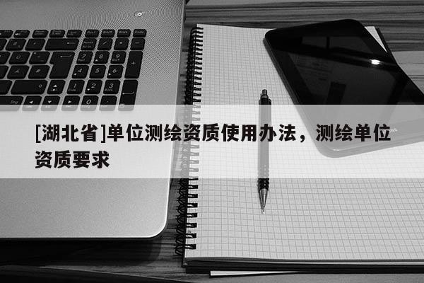 [湖北省]單位測繪資質使用辦法，測繪單位資質要求