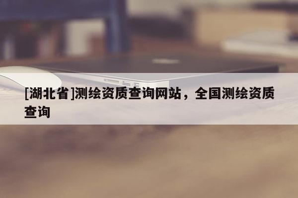 [湖北省]測繪資質查詢網站，全國測繪資質查詢