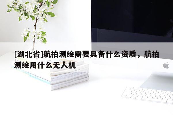[湖北省]航拍測繪需要具備什么資質，航拍測繪用什么無人機