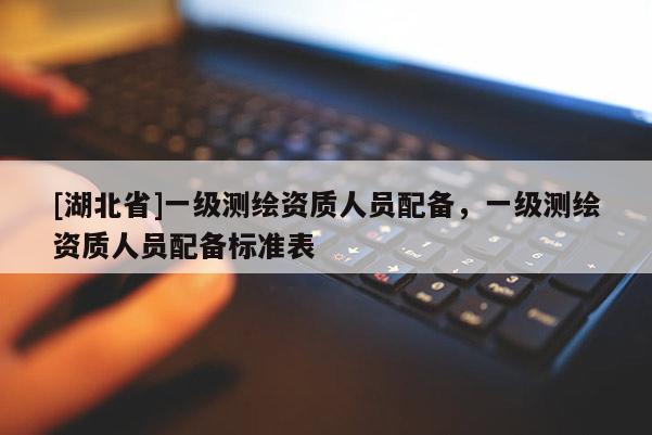 [湖北省]一級測繪資質人員配備，一級測繪資質人員配備標準表