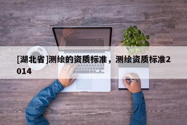 [湖北省]測繪的資質(zhì)標(biāo)準(zhǔn)，測繪資質(zhì)標(biāo)準(zhǔn)2014