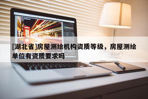 [湖北省]房屋測(cè)繪機(jī)構(gòu)資質(zhì)等級(jí)，房屋測(cè)繪單位有資質(zhì)要求嗎