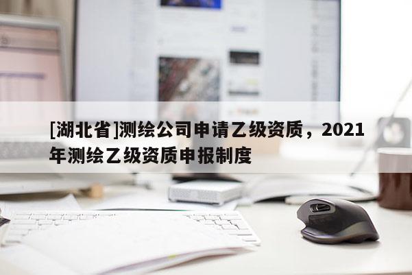 [湖北省]測繪公司申請乙級資質，2021年測繪乙級資質申報制度