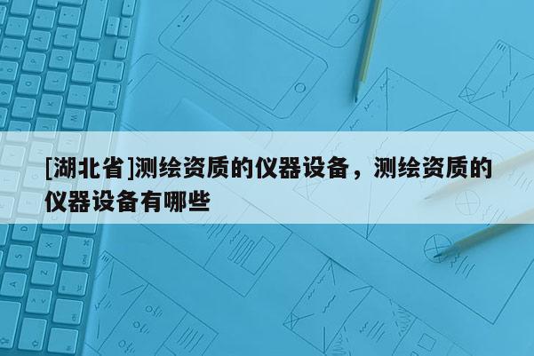 [湖北省]測(cè)繪資質(zhì)的儀器設(shè)備，測(cè)繪資質(zhì)的儀器設(shè)備有哪些