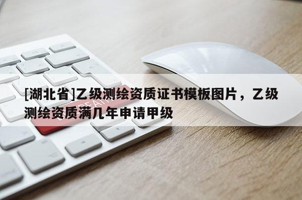 [湖北省]乙級測繪資質(zhì)證書模板圖片，乙級測繪資質(zhì)滿幾年申請甲級
