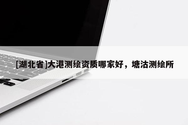 [湖北省]大港測繪資質哪家好，塘沽測繪所