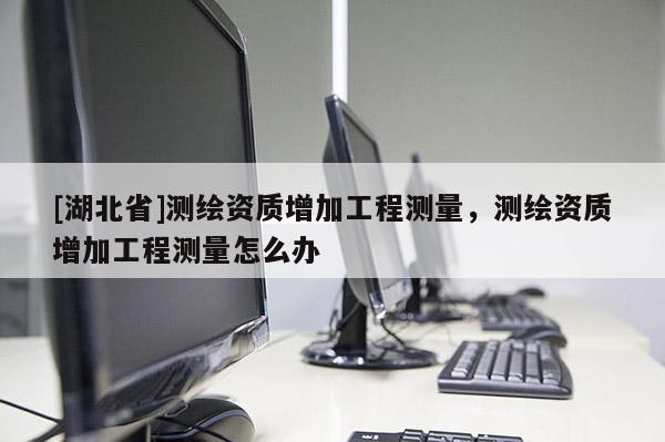 [湖北省]測繪資質增加工程測量，測繪資質增加工程測量怎么辦