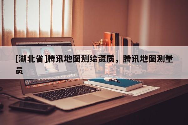[湖北省]騰訊地圖測繪資質，騰訊地圖測量員