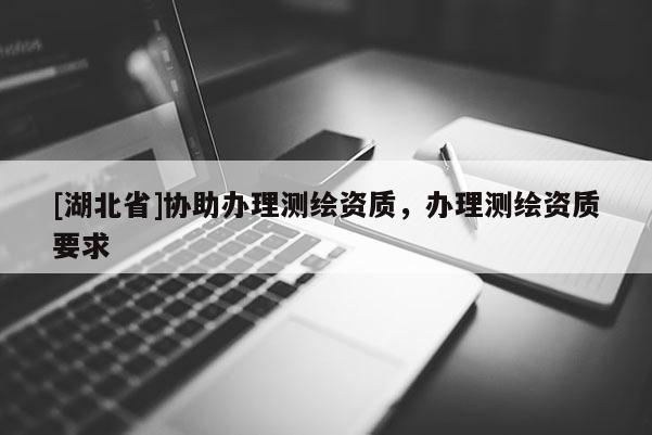 [湖北省]協助辦理測繪資質，辦理測繪資質要求