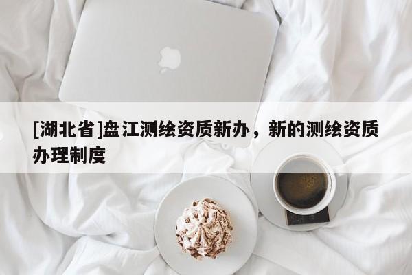[湖北省]盤江測繪資質新辦，新的測繪資質辦理制度