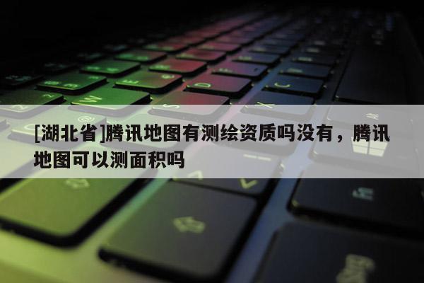[湖北省]騰訊地圖有測(cè)繪資質(zhì)嗎沒有，騰訊地圖可以測(cè)面積嗎