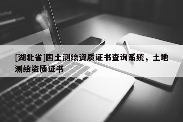 [湖北省]國(guó)土測(cè)繪資質(zhì)證書查詢系統(tǒng)，土地測(cè)繪資質(zhì)證書